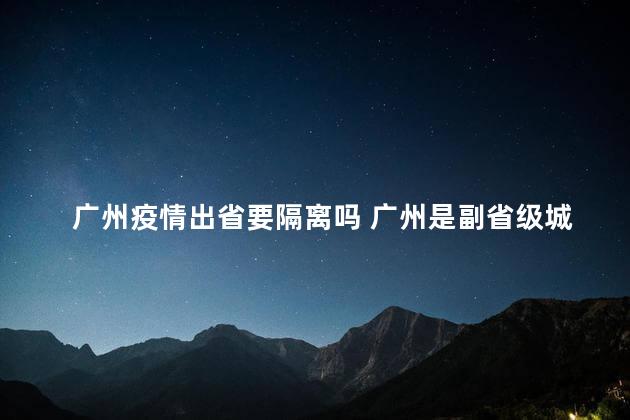 广州疫情出省要隔离吗 广州是副省级城市吗